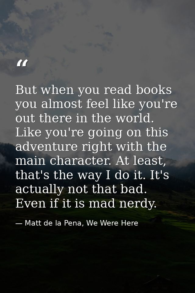 But when you read books you almost feel like you're out there in the world. Like you're going on this adventure right wi — Matt de la Pena, We Were Here