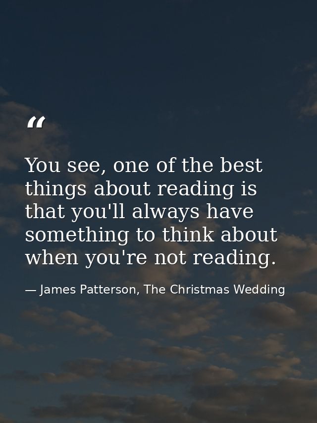 You see, one of the best things about reading is that you'll always have something to think about when you're not readin — James Patterson, The Christmas Wedding