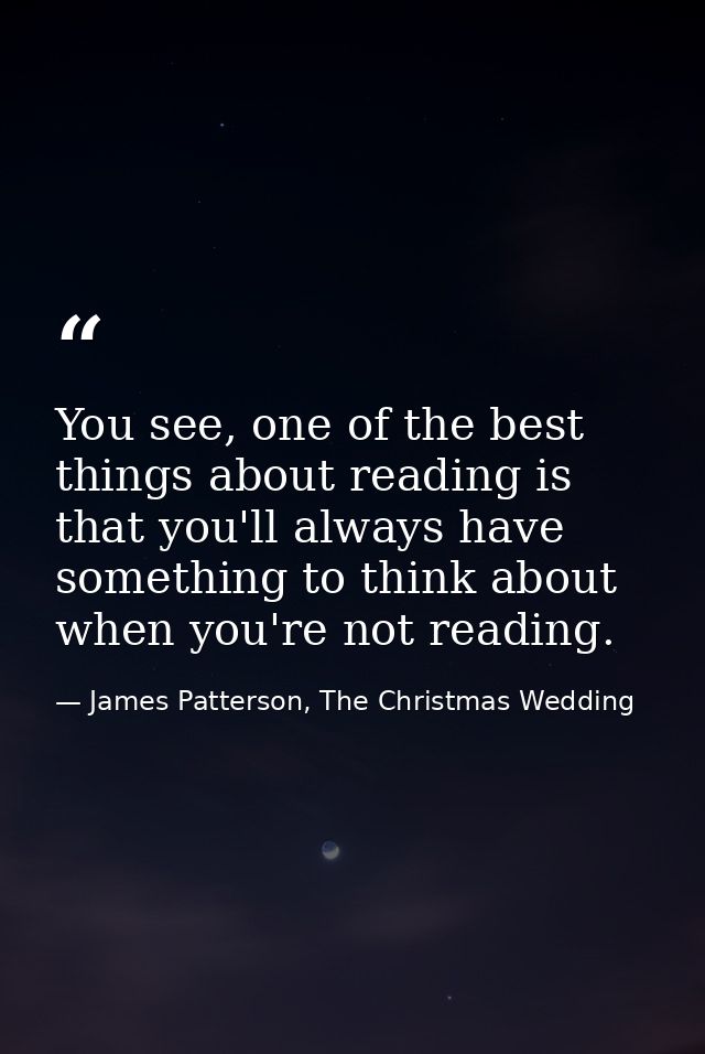 You see, one of the best things about reading is that you'll always have something to think about when you're not readin — James Patterson, The Christmas Wedding