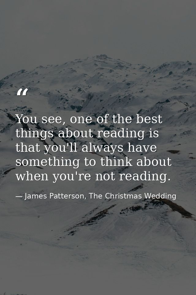 You see, one of the best things about reading is that you'll always have something to think about when you're not readin — James Patterson, The Christmas Wedding