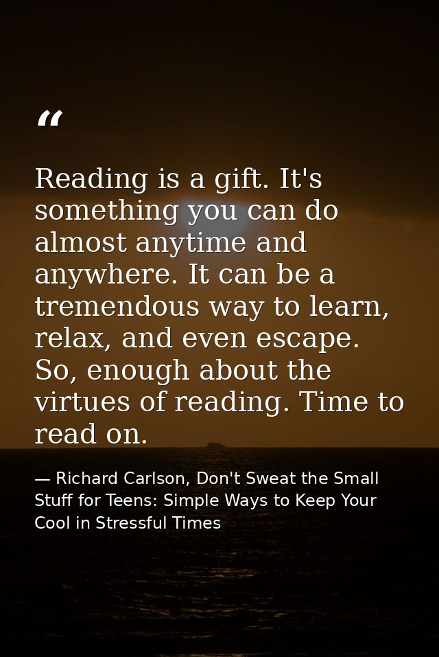 Reading is a gift. It's something you can do almost anytime and anywhere. It can be a tremendous way to learn, relax, an — Richard Carlson, Don't Sweat the Small Stuff for Teens: Simple Ways to Keep Your Cool in Stressful Times