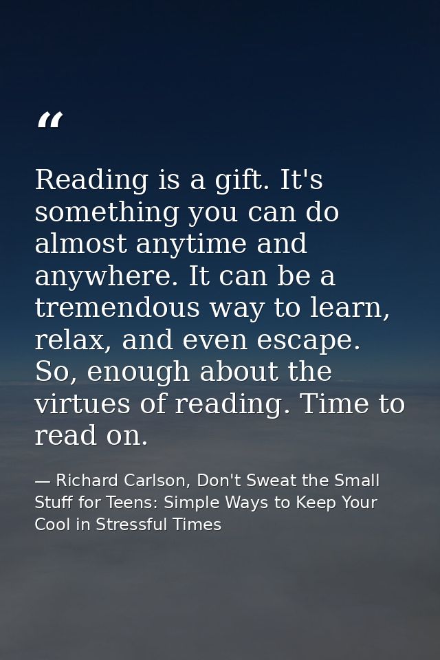 Reading is a gift. It's something you can do almost anytime and anywhere. It can be a tremendous way to learn, relax, an — Richard Carlson, Don't Sweat the Small Stuff for Teens: Simple Ways to Keep Your Cool in Stressful Times