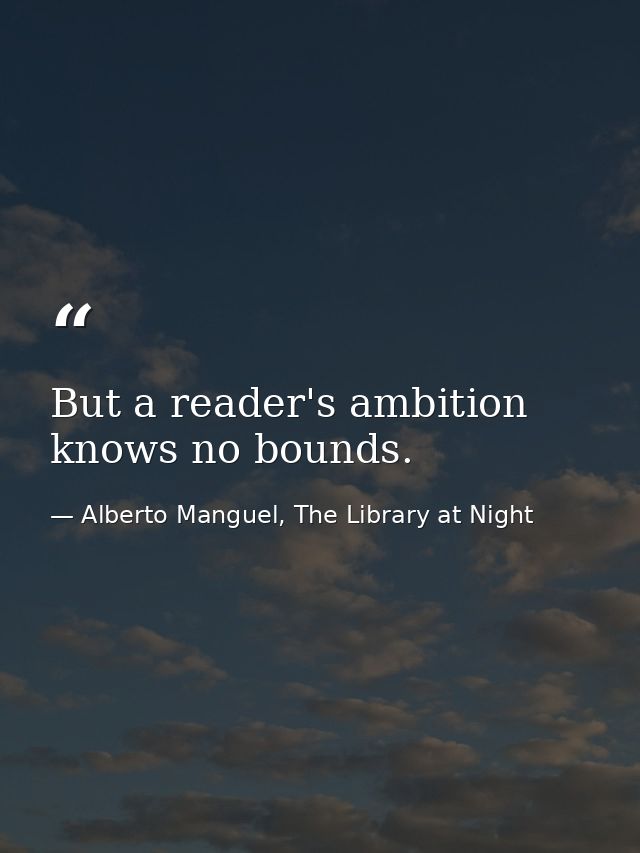But a reader's ambition knows no bounds. — Alberto Manguel, The Library at Night