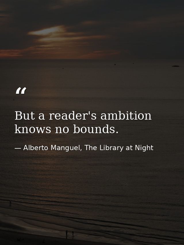 But a reader's ambition knows no bounds. — Alberto Manguel, The Library at Night