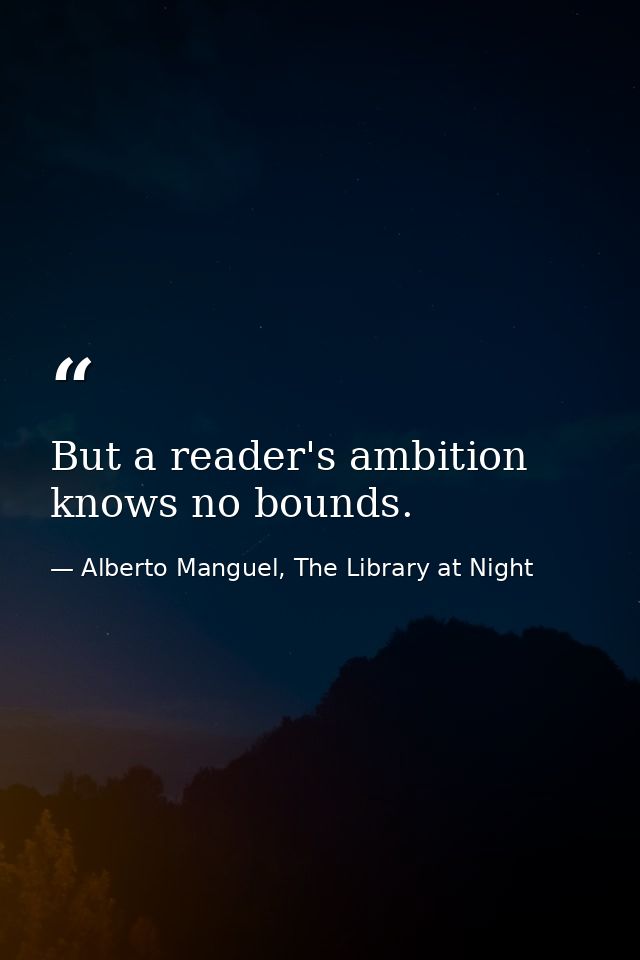 But a reader's ambition knows no bounds. — Alberto Manguel, The Library at Night