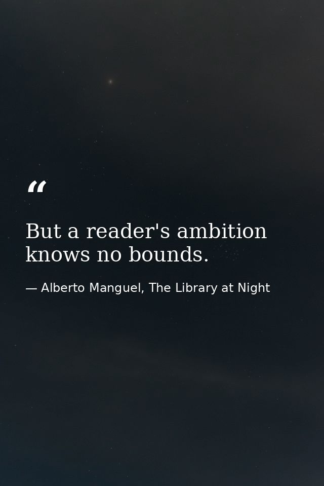 But a reader's ambition knows no bounds. — Alberto Manguel, The Library at Night