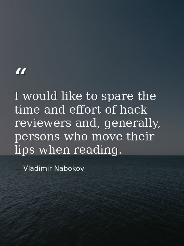 I would like to spare the time and effort of hack reviewers and, generally, persons who move their lips when reading. — Vladimir Nabokov
