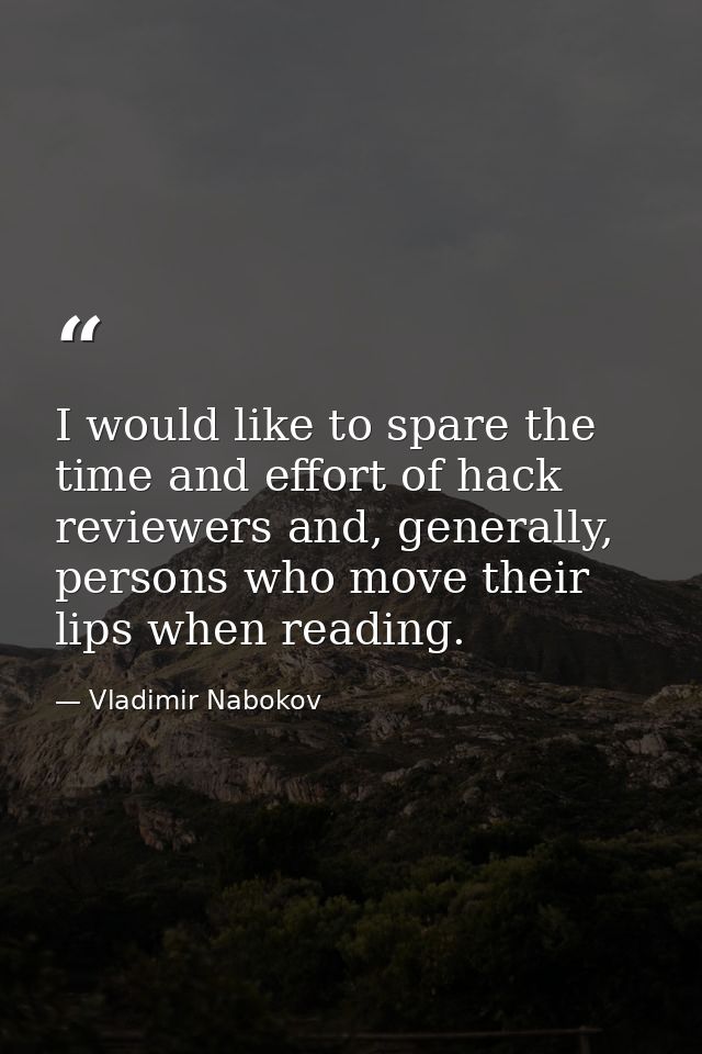 I would like to spare the time and effort of hack reviewers and, generally, persons who move their lips when reading. — Vladimir Nabokov