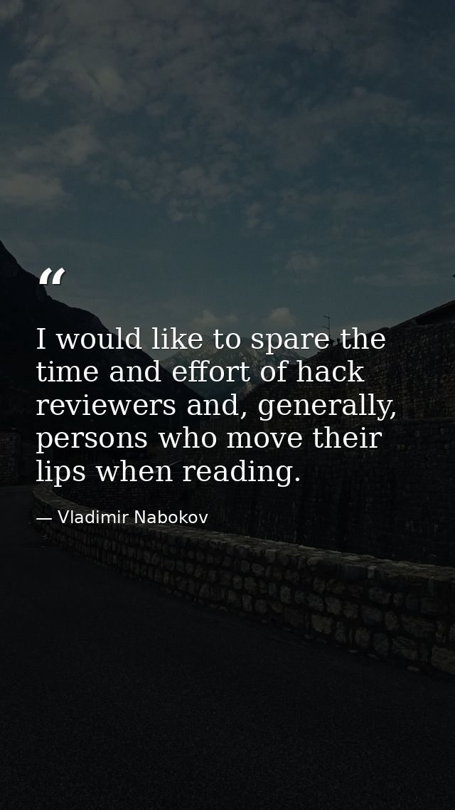 I would like to spare the time and effort of hack reviewers and, generally, persons who move their lips when reading. — Vladimir Nabokov