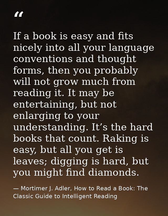 If a book is easy and fits nicely into all your language conventions and thought forms, then you probably will not grow  — Mortimer J. Adler, How to Read a Book: The Classic Guide to Intelligent Reading