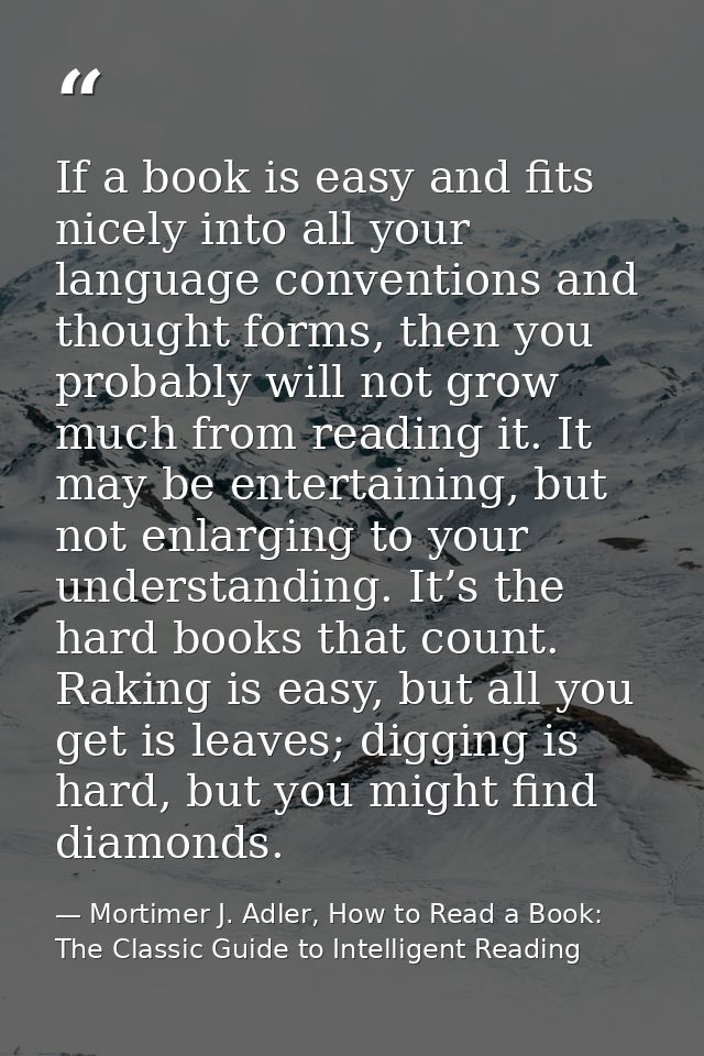 If a book is easy and fits nicely into all your language conventions and thought forms, then you probably will not grow  — Mortimer J. Adler, How to Read a Book: The Classic Guide to Intelligent Reading