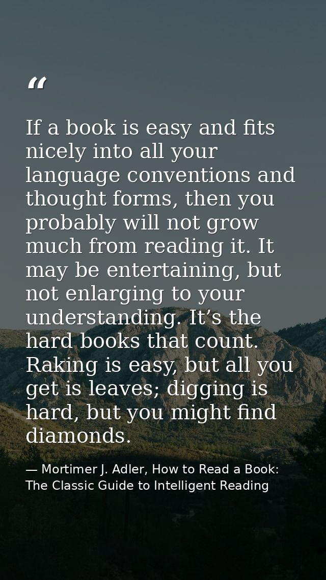 If a book is easy and fits nicely into all your language conventions and thought forms, then you probably will not grow  — Mortimer J. Adler, How to Read a Book: The Classic Guide to Intelligent Reading