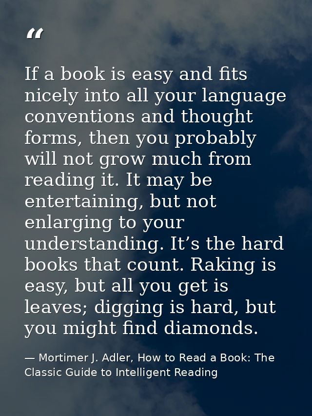 If a book is easy and fits nicely into all your language conventions and thought forms, then you probably will not grow  — Mortimer J. Adler, How to Read a Book: The Classic Guide to Intelligent Reading