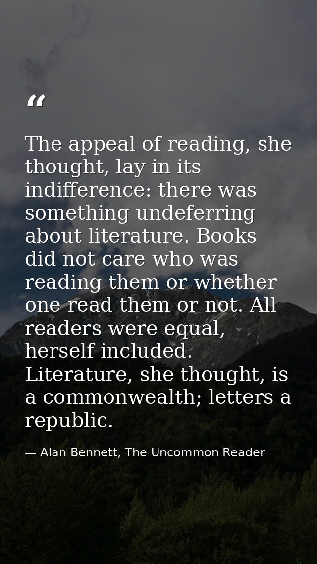 The appeal of reading, she thought, lay in its indifference: there was something undeferring about literature. Books did — Alan Bennett, The Uncommon Reader