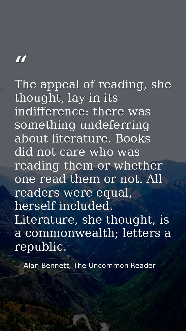 The appeal of reading, she thought, lay in its indifference: there was something undeferring about literature. Books did — Alan Bennett, The Uncommon Reader