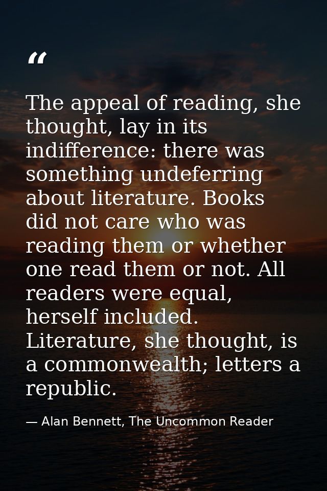 The appeal of reading, she thought, lay in its indifference: there was something undeferring about literature. Books did — Alan Bennett, The Uncommon Reader
