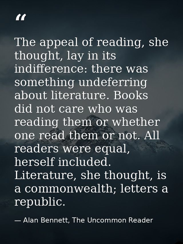 The appeal of reading, she thought, lay in its indifference: there was something undeferring about literature. Books did — Alan Bennett, The Uncommon Reader