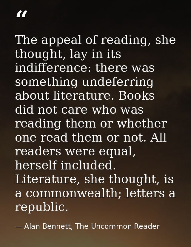 The appeal of reading, she thought, lay in its indifference: there was something undeferring about literature. Books did — Alan Bennett, The Uncommon Reader