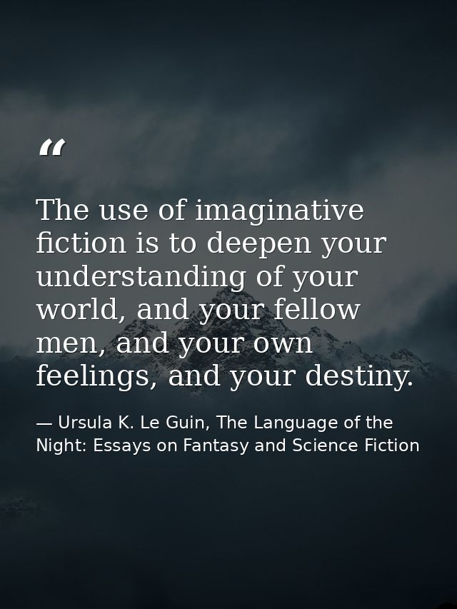 The use of imaginative fiction is to deepen your understanding of your world, and your fellow men, and your own feelings — Ursula K. Le Guin, The Language of the Night: Essays on Fantasy and Science Fiction