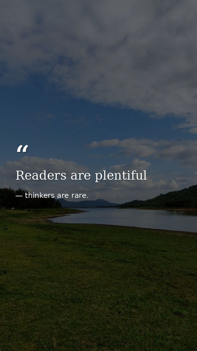 Readers are plentiful — thinkers are rare.