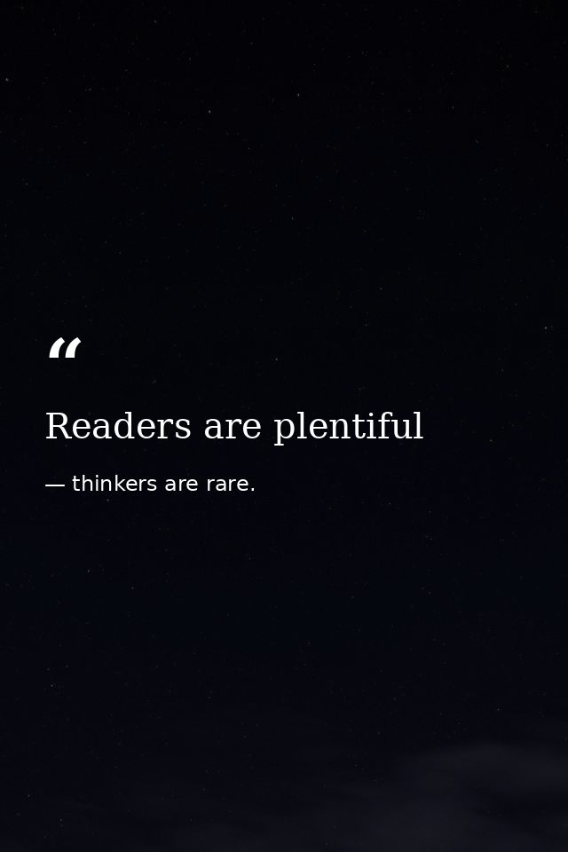 Readers are plentiful — thinkers are rare.