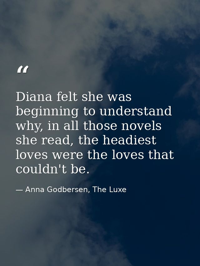 Diana felt she was beginning to understand why, in all those novels she read, the headiest loves were the loves that cou — Anna Godbersen, The Luxe