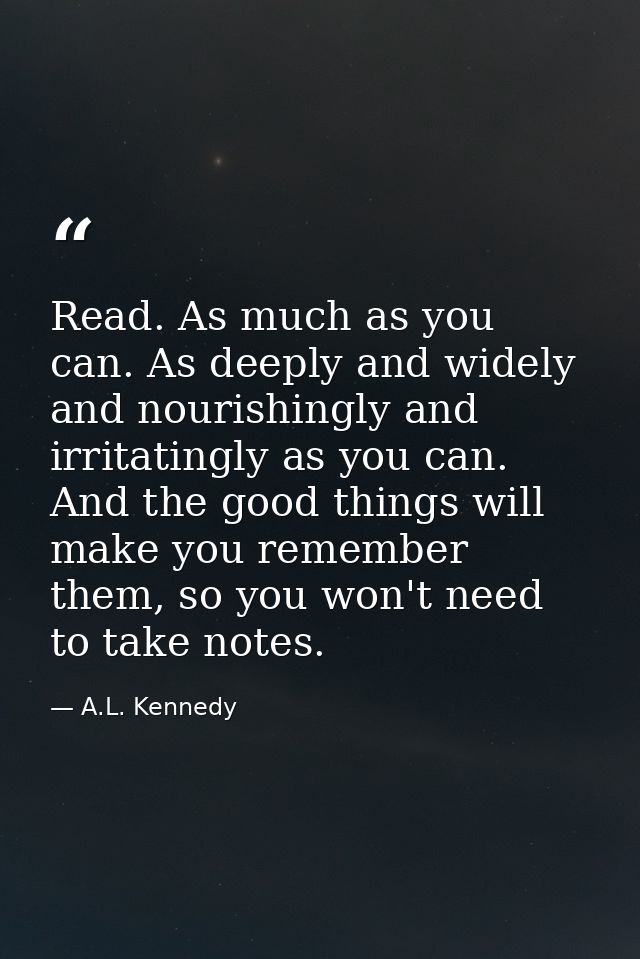 Read. As much as you can. As deeply and widely and nourishingly and ­irritatingly as you can. And the good things will m — A.L. Kennedy
