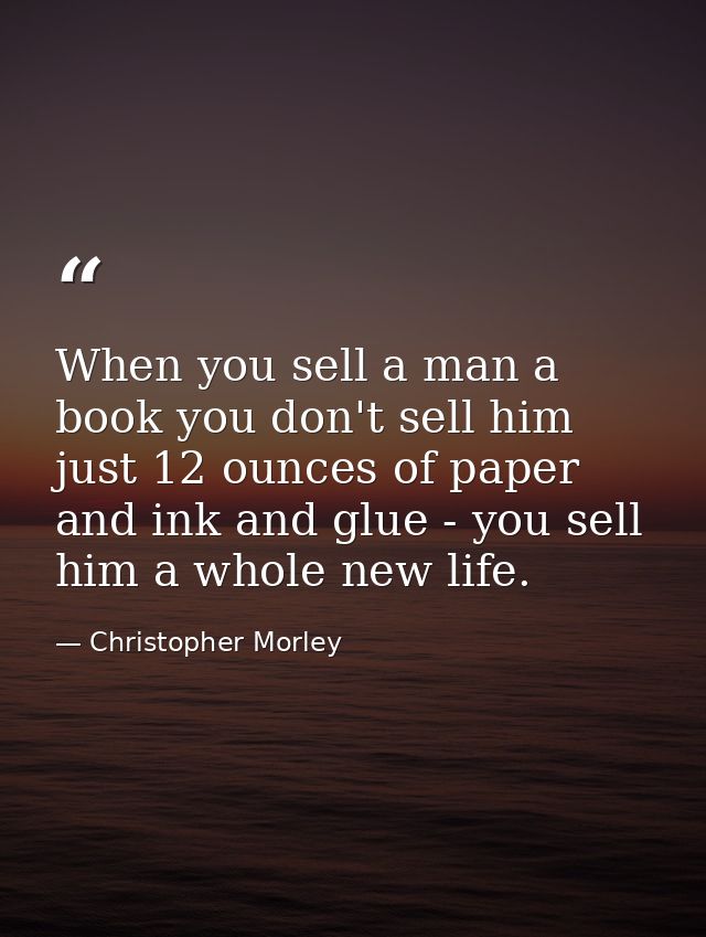 When you sell a man a book you don't sell him just 12 ounces of paper and ink and glue - you sell him a whole new life. — Christopher Morley