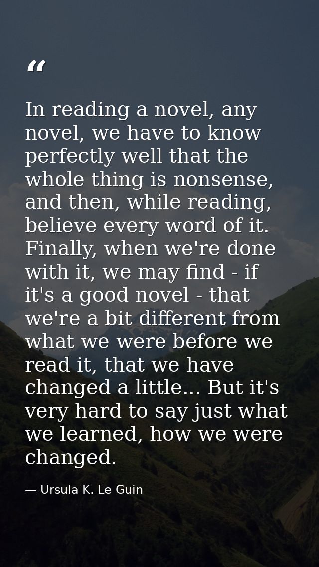 In reading a novel, any novel, we have to know perfectly well that the whole thing is nonsense, and then, while reading, — Ursula K. Le Guin