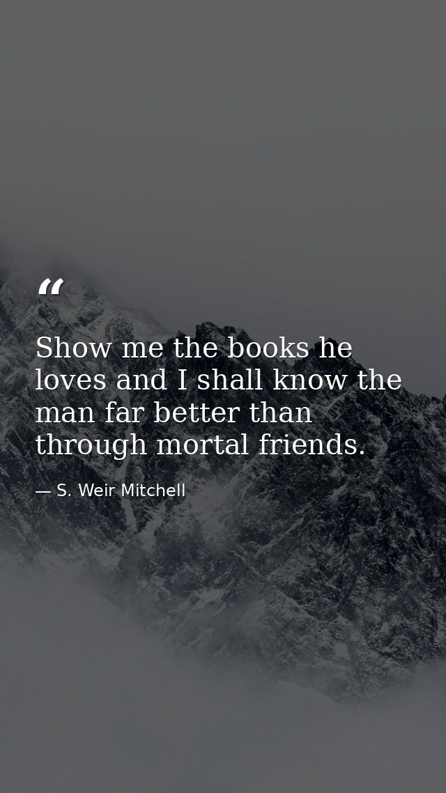 Show me the books he loves and I shall know the man far better than through mortal friends. — S. Weir Mitchell