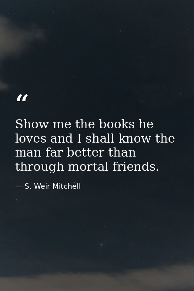 Show me the books he loves and I shall know the man far better than through mortal friends. — S. Weir Mitchell