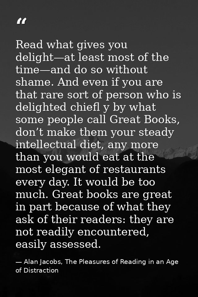 Read what gives you delight—at least most of the time—and do so without shame. And even if you are that rare sort of per — Alan Jacobs, The Pleasures of Reading in an Age of Distraction