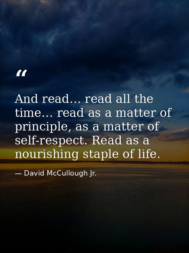 And read… read all the time… read as a matter of principle, as a matter of self-respect. Read as a nourishing staple of  — David McCullough Jr.