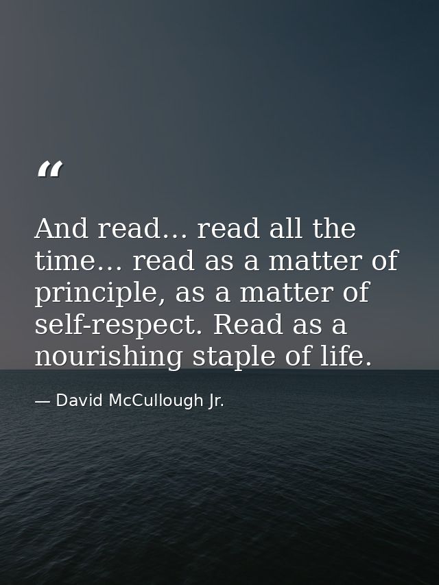 And read… read all the time… read as a matter of principle, as a matter of self-respect. Read as a nourishing staple of  — David McCullough Jr.