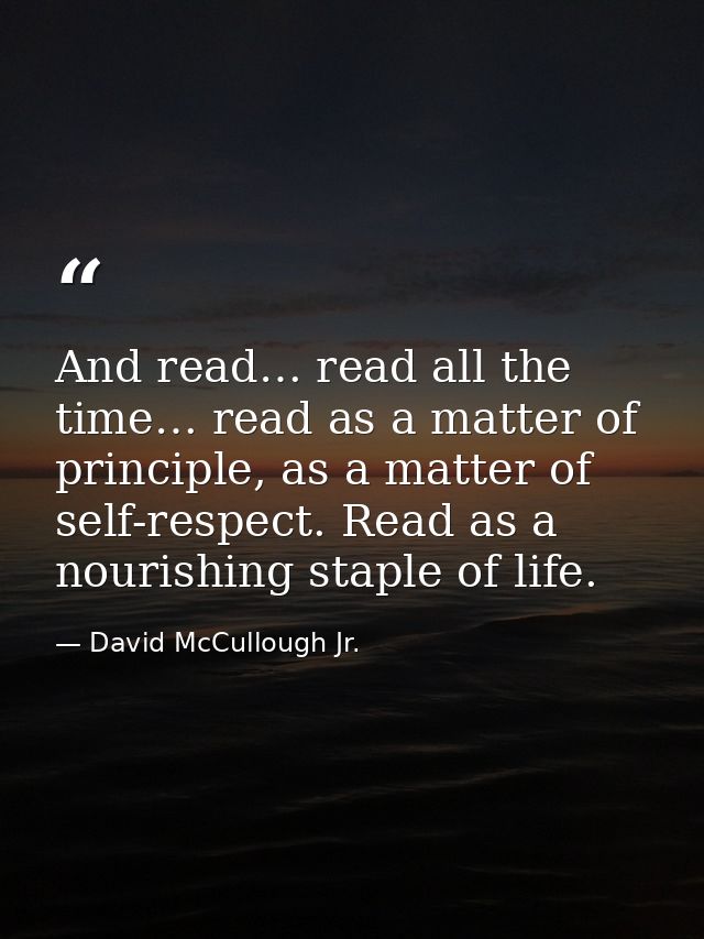 And read… read all the time… read as a matter of principle, as a matter of self-respect. Read as a nourishing staple of  — David McCullough Jr.