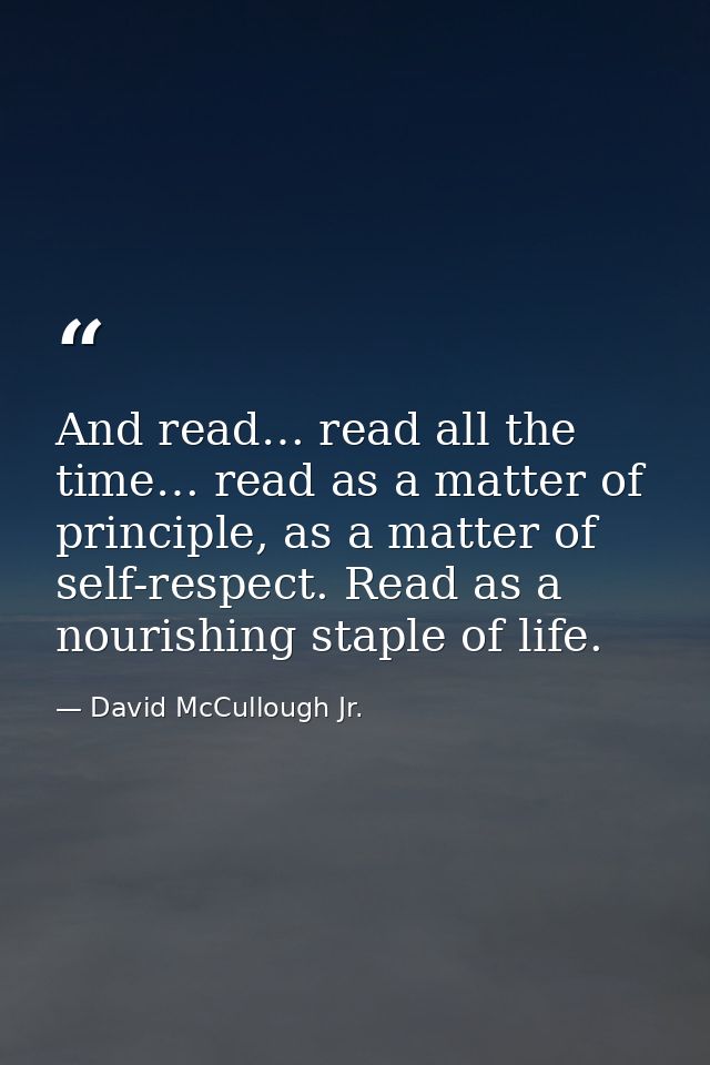 And read… read all the time… read as a matter of principle, as a matter of self-respect. Read as a nourishing staple of  — David McCullough Jr.