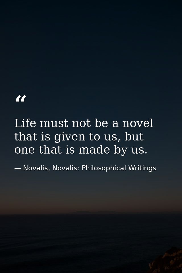 Life must not be a novel that is given to us, but one that is made by us. — Novalis, Novalis: Philosophical Writings