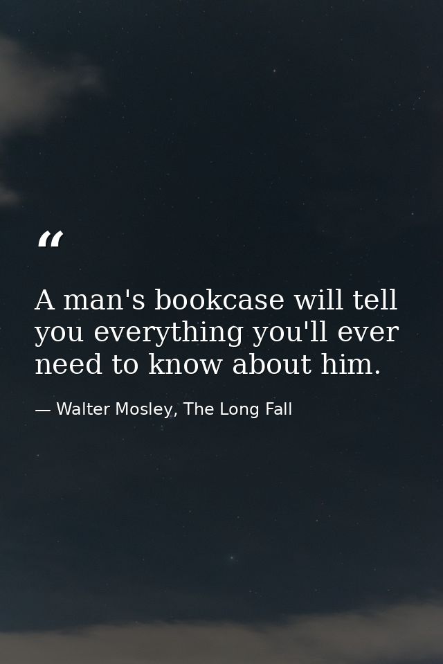 A man's bookcase will tell you everything you'll ever need to know about him. — Walter Mosley, The Long Fall