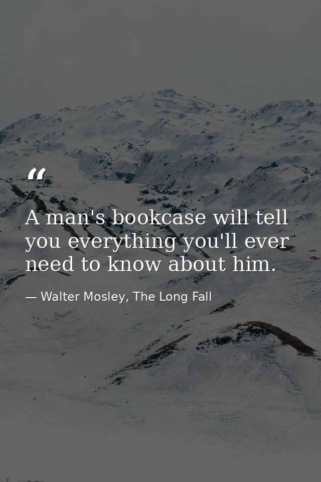 A man's bookcase will tell you everything you'll ever need to know about him. — Walter Mosley, The Long Fall