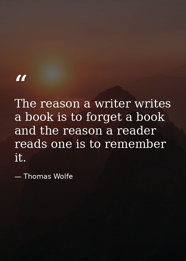 The reason a writer writes a book is to forget a book and the reason a reader reads one is to remember it. — Thomas Wolfe