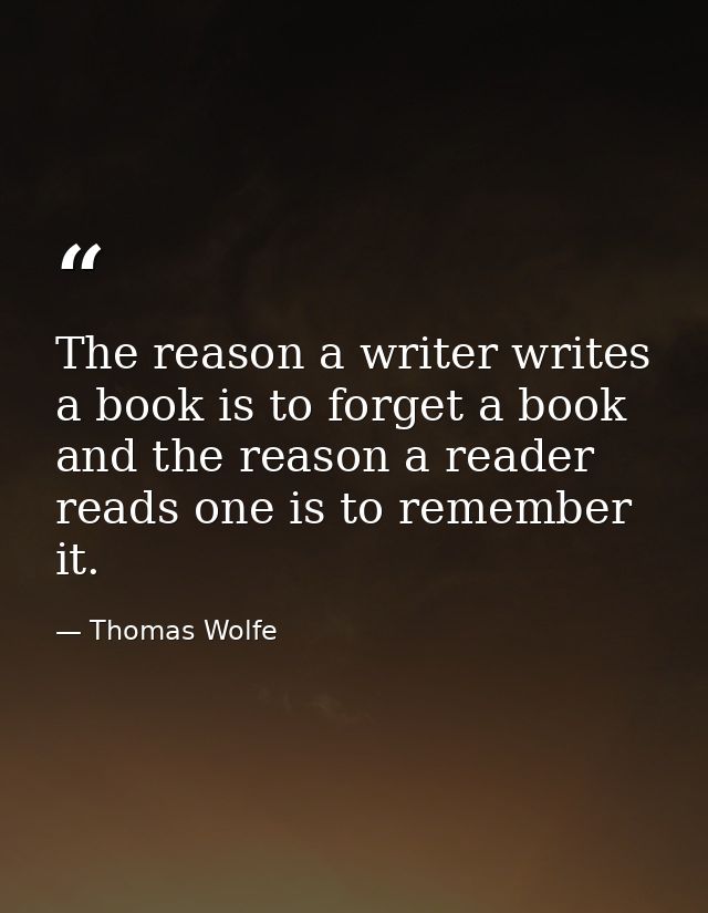The reason a writer writes a book is to forget a book and the reason a reader reads one is to remember it. — Thomas Wolfe