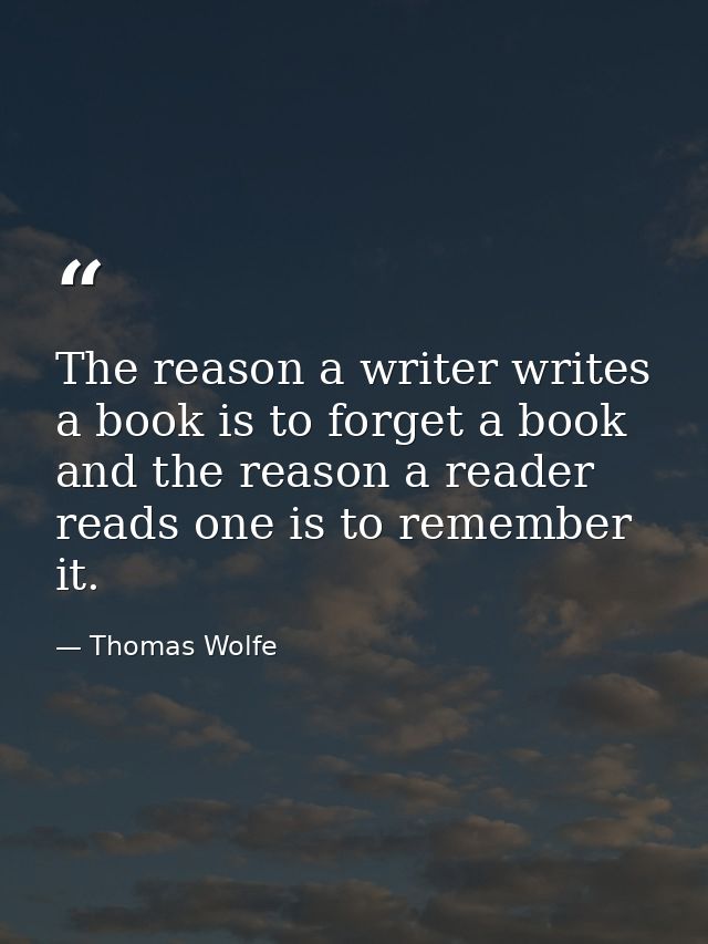 The reason a writer writes a book is to forget a book and the reason a reader reads one is to remember it. — Thomas Wolfe