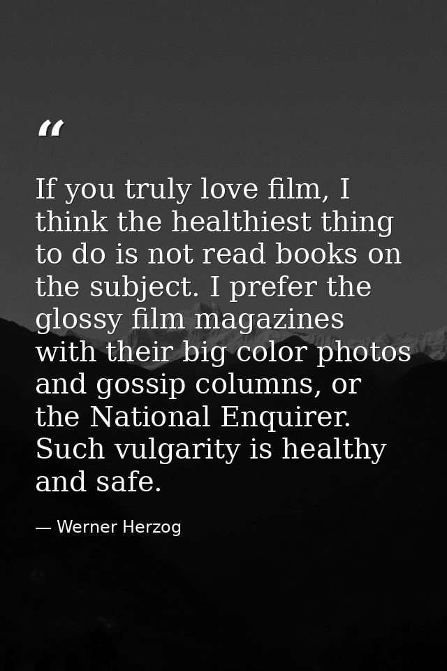 If you truly love film, I think the healthiest thing to do is not read books on the subject. I prefer the glossy film ma — Werner Herzog