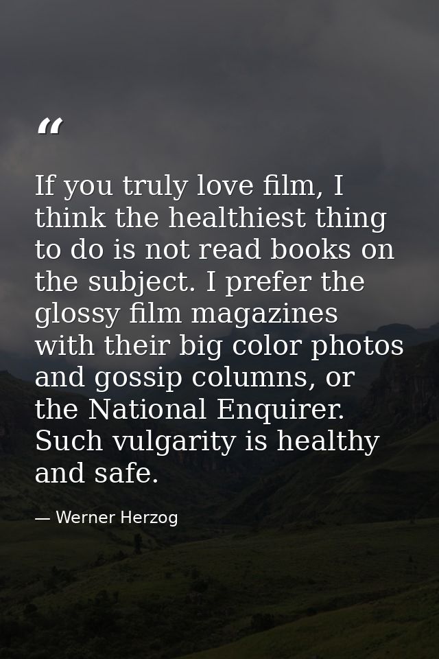 If you truly love film, I think the healthiest thing to do is not read books on the subject. I prefer the glossy film ma — Werner Herzog