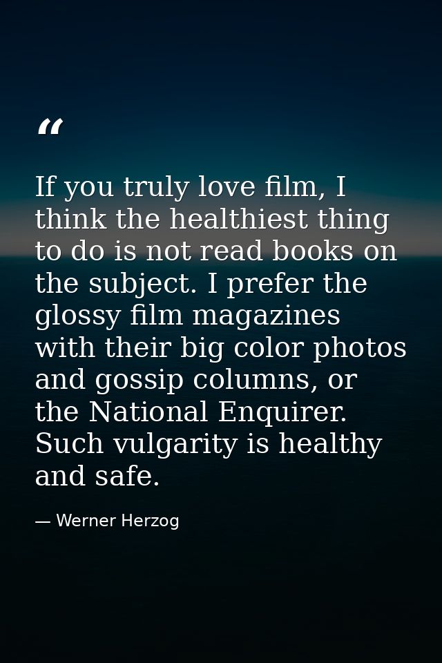 If you truly love film, I think the healthiest thing to do is not read books on the subject. I prefer the glossy film ma — Werner Herzog