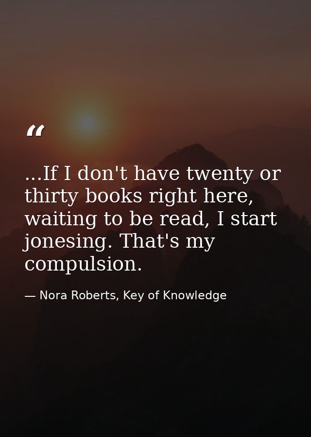 ...If I don't have twenty or thirty books right here, waiting to be read, I start jonesing. That's my compulsion. — Nora Roberts, Key of Knowledge