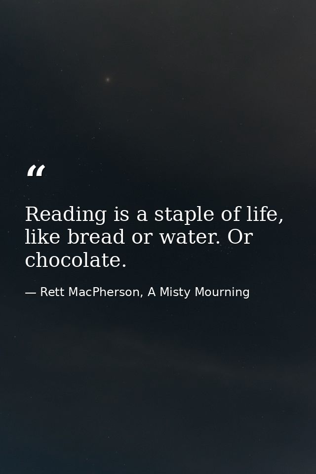 Reading is a staple of life, like bread or water. Or chocolate. — Rett MacPherson, A Misty Mourning