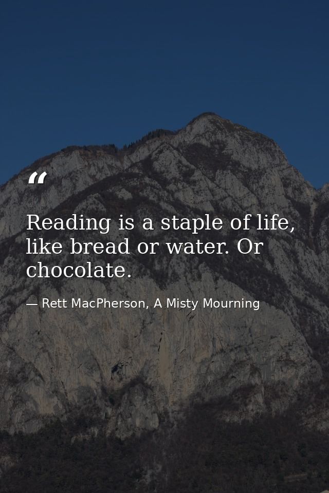 Reading is a staple of life, like bread or water. Or chocolate. — Rett MacPherson, A Misty Mourning