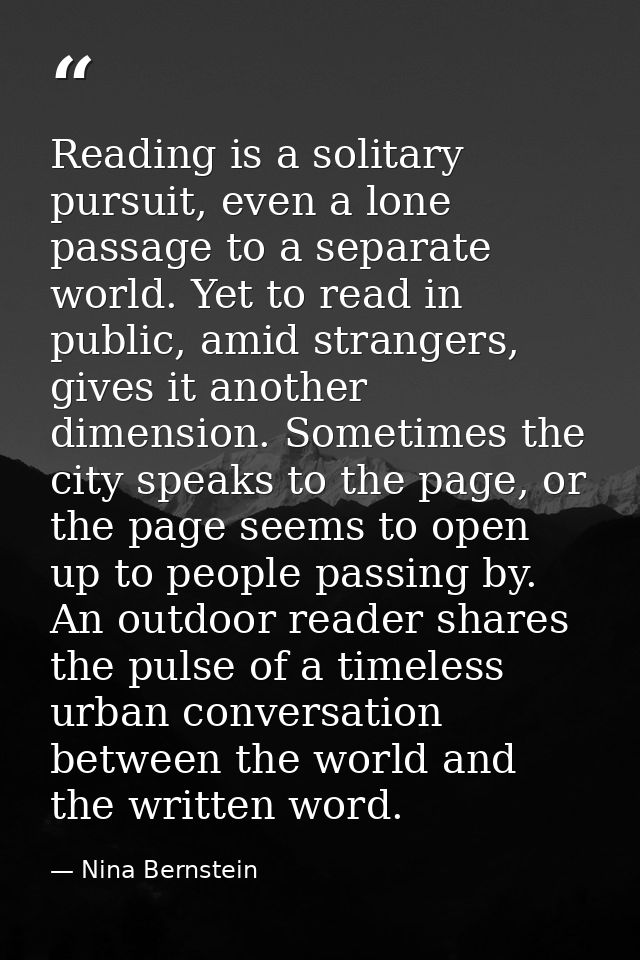 Reading is a solitary pursuit, even a lone passage to a separate world. Yet to read in public, amid strangers, gives it  — Nina Bernstein