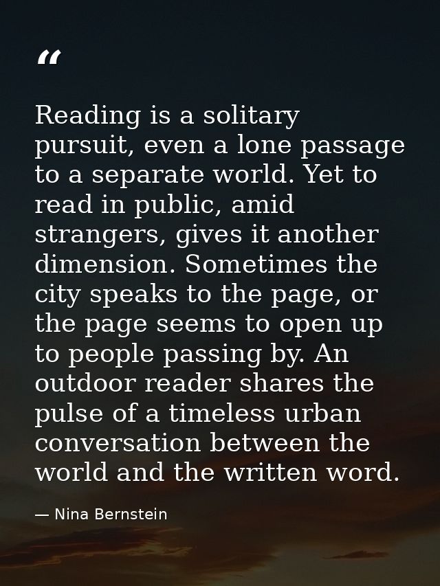 Reading is a solitary pursuit, even a lone passage to a separate world. Yet to read in public, amid strangers, gives it  — Nina Bernstein